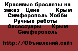 Красивые браслеты на заказ › Цена ­ 30 - Крым, Симферополь Хобби. Ручные работы » Аксессуары   . Крым,Симферополь